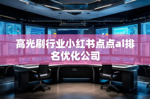 高光刷行業(yè)小紅書點(diǎn)點(diǎn)ai排名優(yōu)化公司