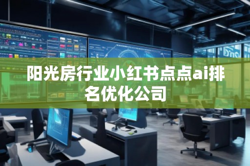 陽光房行業(yè)小紅書點點ai排名優(yōu)化公司