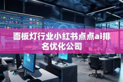 面板燈行業(yè)小紅書點(diǎn)點(diǎn)ai排名優(yōu)化公司