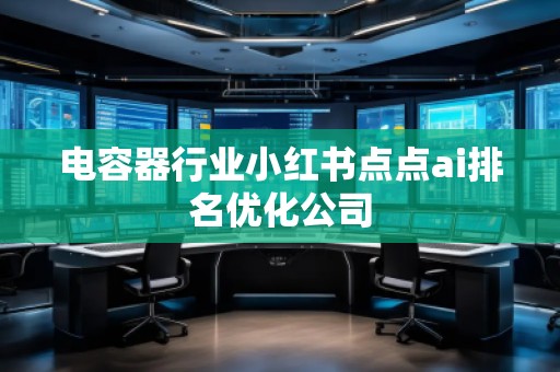 電容器行業(yè)小紅書點點ai排名優(yōu)化公司
