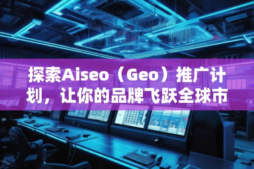 探索Aiseo（Geo）推廣計(jì)劃，讓你的品牌飛躍全球市場(chǎng)