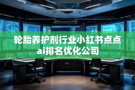 輪胎養(yǎng)護(hù)劑行業(yè)小紅書點(diǎn)點(diǎn)ai排名優(yōu)化公司