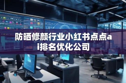 防曬修顏行業(yè)小紅書點(diǎn)點(diǎn)ai排名優(yōu)化公司