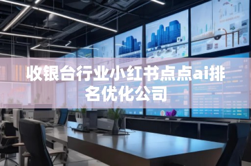 收銀臺行業(yè)小紅書點點ai排名優(yōu)化公司