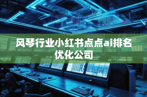風琴行業(yè)小紅書點點ai排名優(yōu)化公司