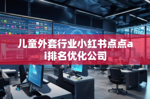 兒童外套行業(yè)小紅書點點ai排名優(yōu)化公司