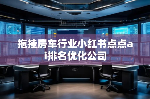 拖掛房車行業(yè)小紅書點點ai排名優(yōu)化公司