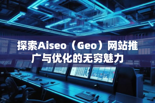 探索Aiseo（Geo）網(wǎng)站推廣與優(yōu)化的無窮魅力