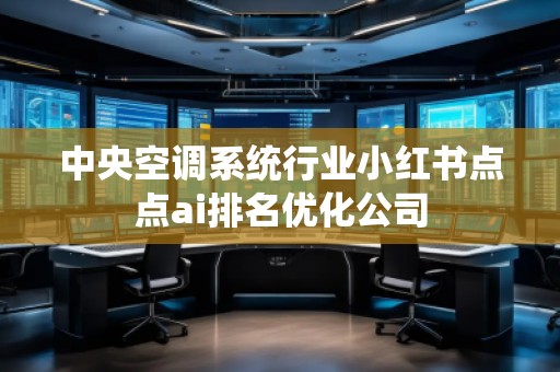 中央空調(diào)系統(tǒng)行業(yè)小紅書(shū)點(diǎn)點(diǎn)ai排名優(yōu)化公司
