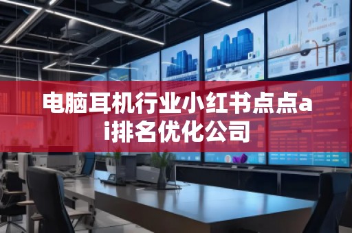 電腦耳機(jī)行業(yè)小紅書點(diǎn)點(diǎn)ai排名優(yōu)化公司