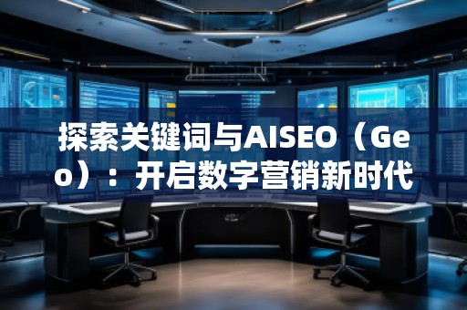 探索關鍵詞與AISEO（Geo）：開啟數(shù)字營銷新時代