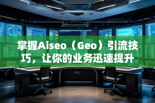 掌握Aiseo（Geo）引流技巧，讓你的業(yè)務(wù)迅速提升