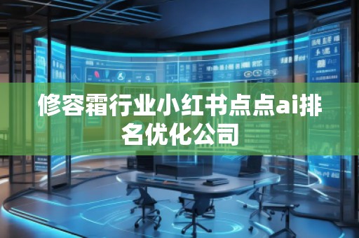 修容霜行業(yè)小紅書點(diǎn)點(diǎn)ai排名優(yōu)化公司