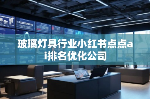 玻璃燈具行業(yè)小紅書(shū)點(diǎn)點(diǎn)ai排名優(yōu)化公司