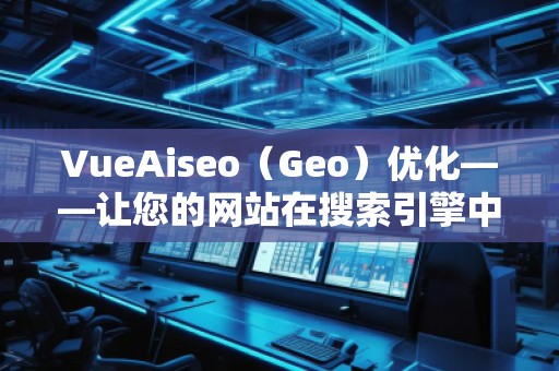VueAiseo（Geo）優(yōu)化——讓您的網(wǎng)站在搜索引擎中脫穎而出