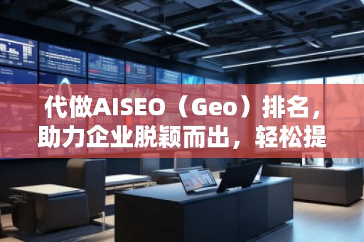 代做AISEO（Geo）排名，助力企業(yè)脫穎而出，輕松提升曝光度