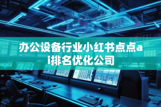 辦公設(shè)備行業(yè)小紅書點(diǎn)點(diǎn)ai排名優(yōu)化公司