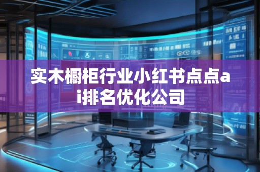 實(shí)木櫥柜行業(yè)小紅書點(diǎn)點(diǎn)ai排名優(yōu)化公司