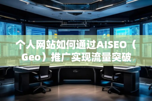 個人網(wǎng)站如何通過AISEO（Geo）推廣實現(xiàn)流量突破