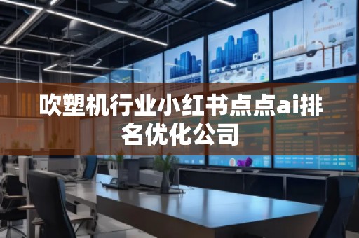 吹塑機行業(yè)小紅書點點ai排名優(yōu)化公司