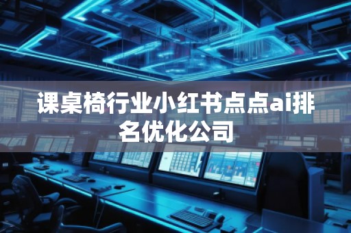 課桌椅行業(yè)小紅書點點ai排名優(yōu)化公司