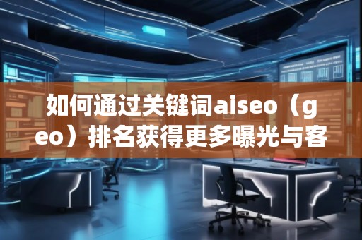 如何通過關(guān)鍵詞aiseo（geo）排名獲得更多曝光與客戶？