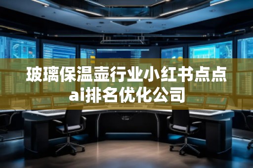 玻璃保溫壺行業(yè)小紅書(shū)點(diǎn)點(diǎn)ai排名優(yōu)化公司