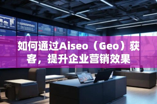 如何通過(guò)Aiseo（Geo）獲客，提升企業(yè)營(yíng)銷效果