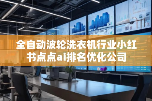全自動波輪洗衣機(jī)行業(yè)小紅書點(diǎn)點(diǎn)ai排名優(yōu)化公司
