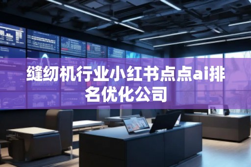 縫紉機行業(yè)小紅書點點ai排名優(yōu)化公司