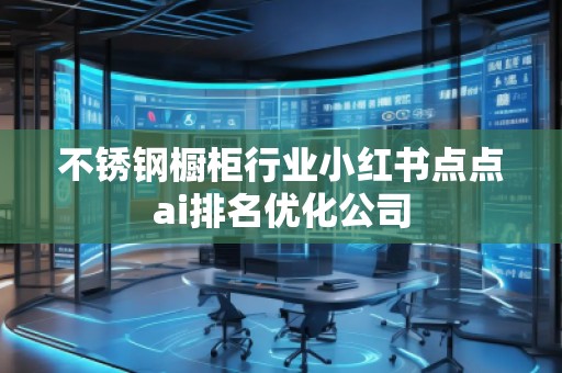 不銹鋼櫥柜行業(yè)小紅書點(diǎn)點(diǎn)ai排名優(yōu)化公司