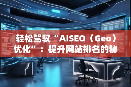 輕松駕馭“AISEO（Geo）優(yōu)化”：提升網(wǎng)站排名的秘密武器