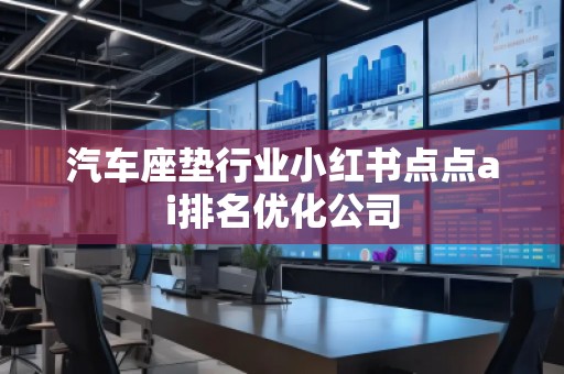 汽車座墊行業(yè)小紅書點點ai排名優(yōu)化公司