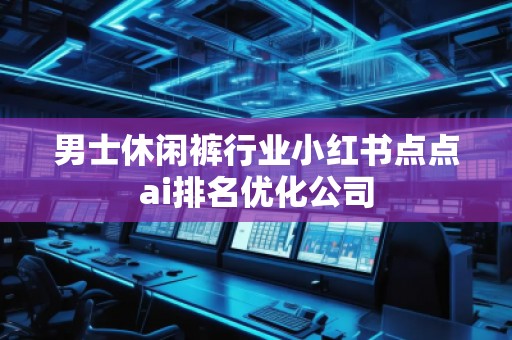 男士休閑褲行業(yè)小紅書點(diǎn)點(diǎn)ai排名優(yōu)化公司