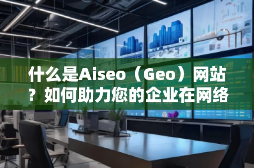 什么是Aiseo（Geo）網(wǎng)站？如何助力您的企業(yè)在網(wǎng)絡(luò)世界中嶄露頭角？