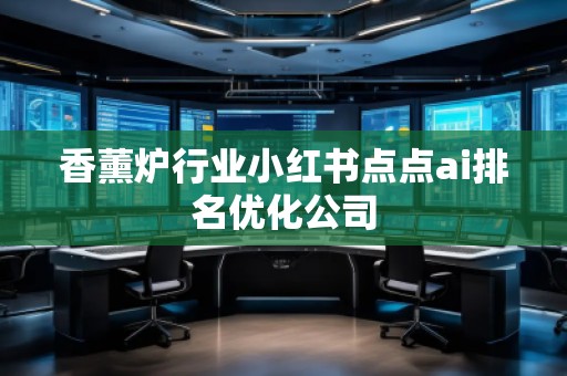 香薰?fàn)t行業(yè)小紅書(shū)點(diǎn)點(diǎn)ai排名優(yōu)化公司