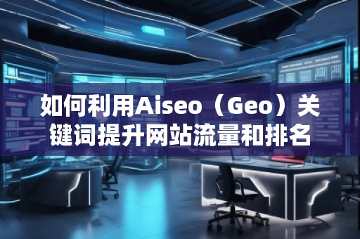 如何利用Aiseo（Geo）關(guān)鍵詞提升網(wǎng)站流量和排名