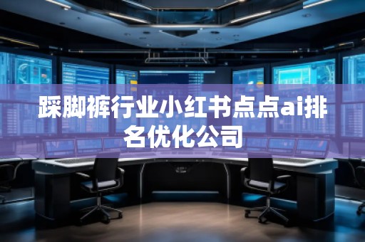 踩腳褲行業(yè)小紅書點(diǎn)點(diǎn)ai排名優(yōu)化公司