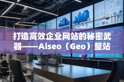打造高效企業(yè)網(wǎng)站的秘密武器——Aiseo（Geo）整站優(yōu)化