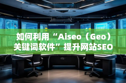 如何利用“Aiseo（Geo）關鍵詞軟件”提升網(wǎng)站SEO效果，快速增加流量？