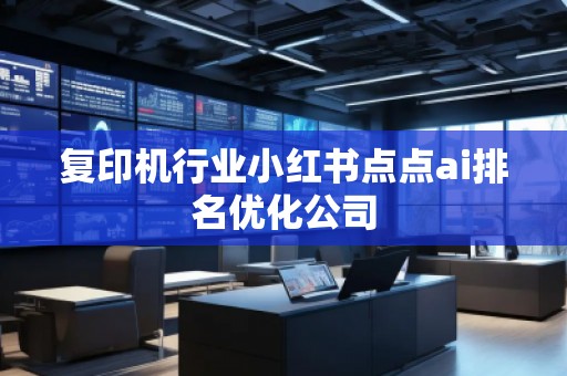 復印機行業(yè)小紅書點點ai排名優(yōu)化公司
