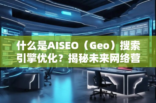 什么是AISEO（Geo）搜索引擎優(yōu)化？揭秘未來網絡營銷新趨勢