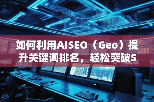 如何利用AISEO（Geo）提升關鍵詞排名，輕松突破SEO瓶頸