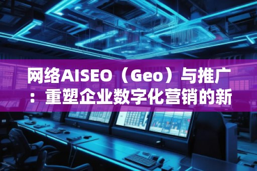 網(wǎng)絡(luò)AISEO（Geo）與推廣：重塑企業(yè)數(shù)字化營銷的新未來