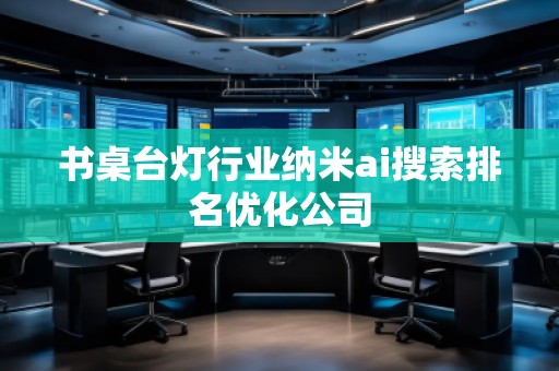 書桌臺燈行業(yè)納米ai搜索排名優(yōu)化公司