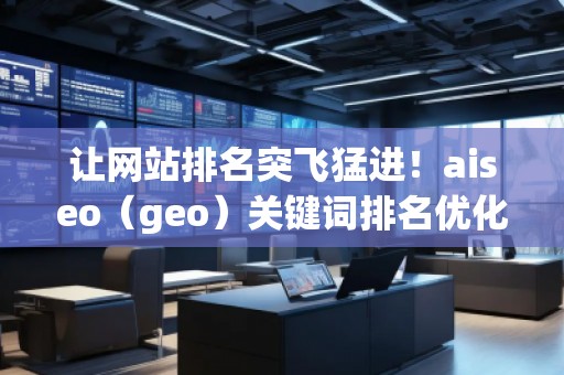 讓網(wǎng)站排名突飛猛進！aiseo（geo）關(guān)鍵詞排名優(yōu)化方法全面解析