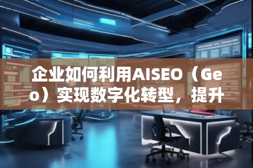 企業(yè)如何利用AISEO（Geo）實現(xiàn)數(shù)字化轉(zhuǎn)型，提升市場競爭力？