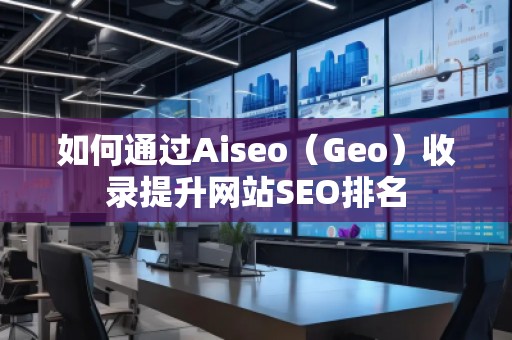如何通過Aiseo（Geo）收錄提升網(wǎng)站SEO排名