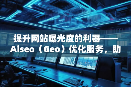 提升網(wǎng)站曝光度的利器——Aiseo（Geo）優(yōu)化服務(wù)，助力您的數(shù)字營(yíng)銷(xiāo)