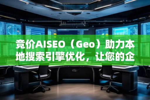 競價(jià)AISEO（Geo）助力本地搜索引擎優(yōu)化，讓您的企業(yè)脫穎而出